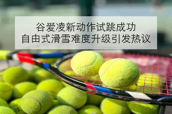 谷爱凌新动作试跳成功 自由式滑雪难度升级引发热议
