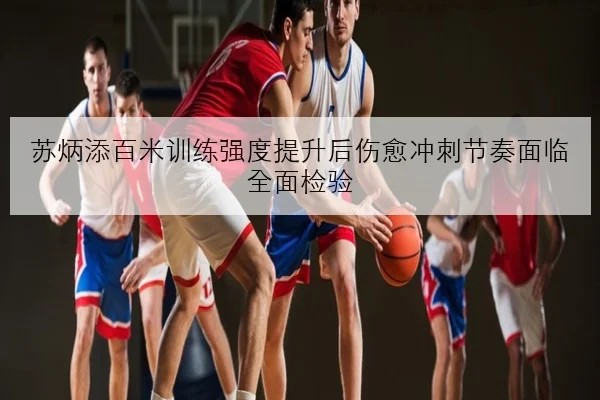 苏炳添百米训练强度提升后伤愈冲刺节奏面临全面检验