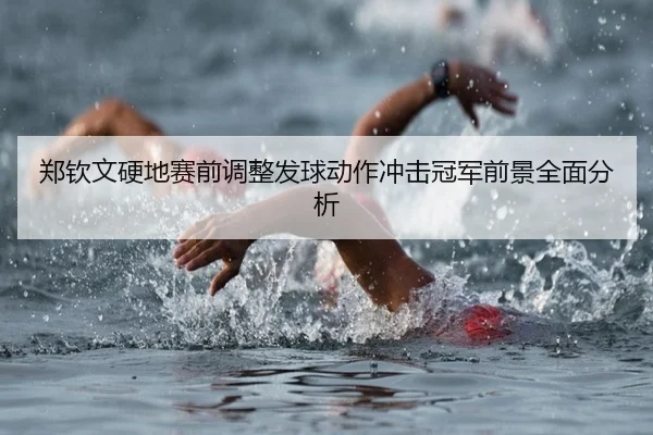 郑钦文硬地赛前调整发球动作冲击冠军前景全面分析